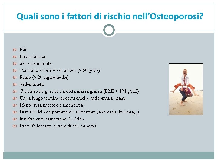 Quali sono i fattori di rischio nell’Osteoporosi? Età Razza bianca Sesso femminile Consumo eccessivo