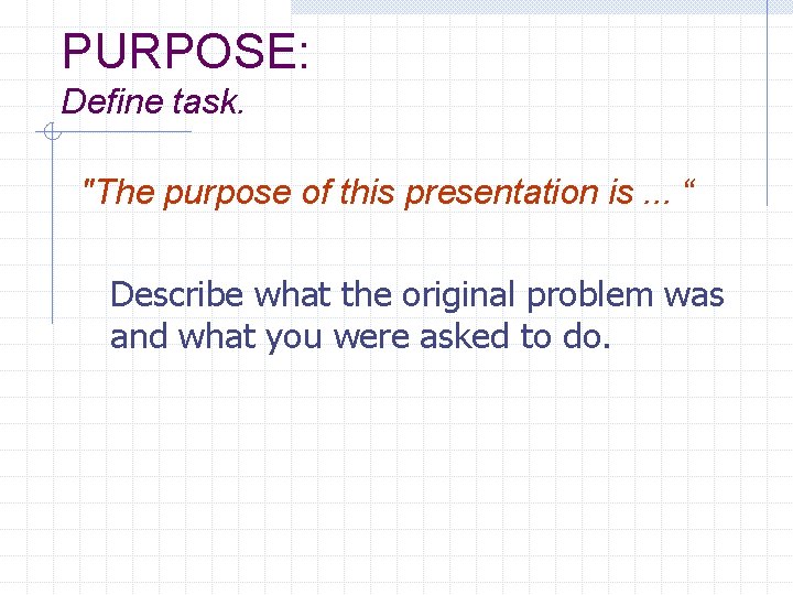 PURPOSE: Define task. "The purpose of this presentation is. . . “ Describe what