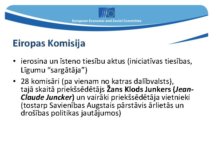 Eiropas Komisija • ierosina un īsteno tiesību aktus (iniciatīvas tiesības, Līgumu “sargātāja”) • 28