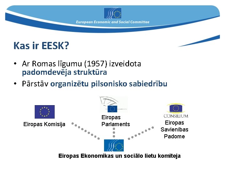 Kas ir EESK? • Ar Romas līgumu (1957) izveidota padomdevēja struktūra • Pārstāv organizētu