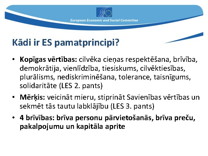 Kādi ir ES pamatprincipi? • Kopīgas vērtības: cilvēka cieņas respektēšana, brīvība, demokrātija, vienlīdzība, tiesiskums,