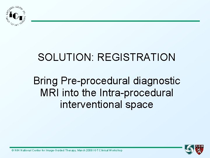 SOLUTION: REGISTRATION Bring Pre-procedural diagnostic MRI into the Intra-procedural interventional space © NIH National