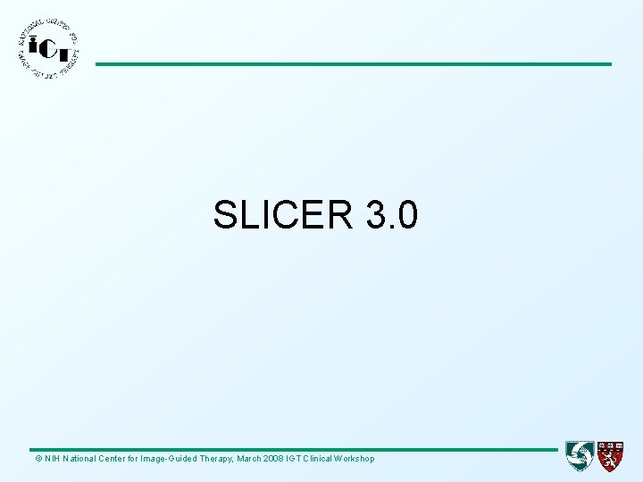 SLICER 3. 0 © NIH National Center for Image-Guided Therapy, March 2008 IGT Clinical