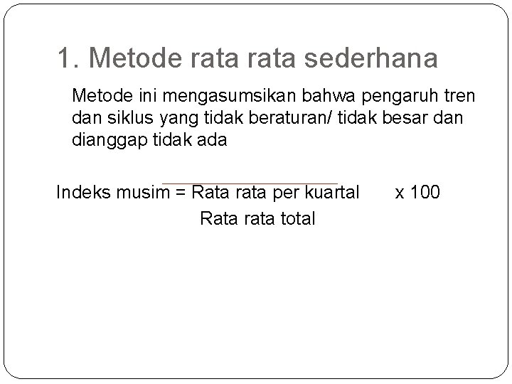 1. Metode rata sederhana Metode ini mengasumsikan bahwa pengaruh tren dan siklus yang tidak 1. Metode rata sederhana Metode ini mengasumsikan bahwa pengaruh tren dan siklus yang tidak