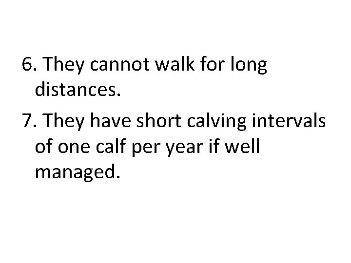 6. They cannot walk for long distances. 7. They have short calving intervals of