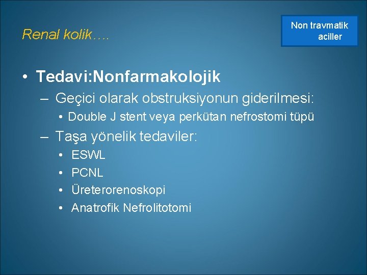 Renal kolik…. Non travmatik aciller • Tedavi: Nonfarmakolojik – Geçici olarak obstruksiyonun giderilmesi: •