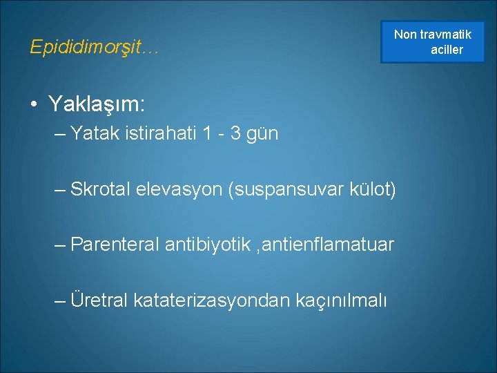 Epididimorşit… Non travmatik aciller • Yaklaşım: – Yatak istirahati 1 - 3 gün –