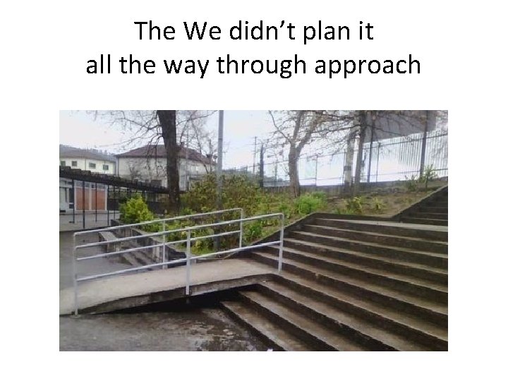 The We didn’t plan it all the way through approach 