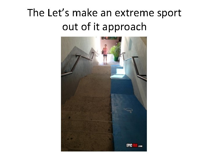 The Let’s make an extreme sport out of it approach 