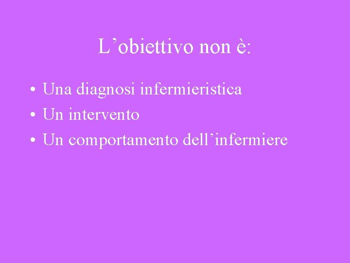 L’obiettivo non è: • Una diagnosi infermieristica • Un intervento • Un comportamento dell’infermiere