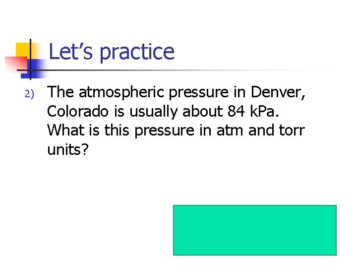 Let’s practice 2) The atmospheric pressure in Denver, Colorado is usually about 84 k.