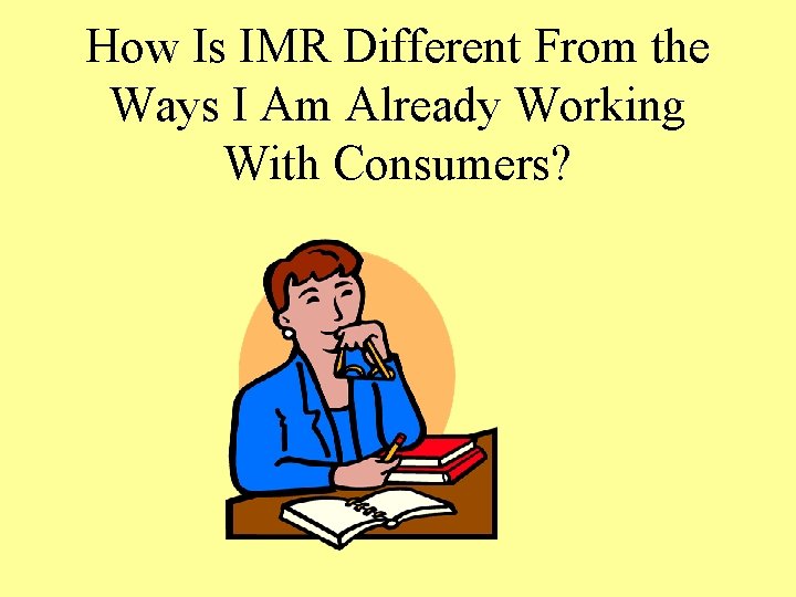 How Is IMR Different From the Ways I Am Already Working With Consumers? 