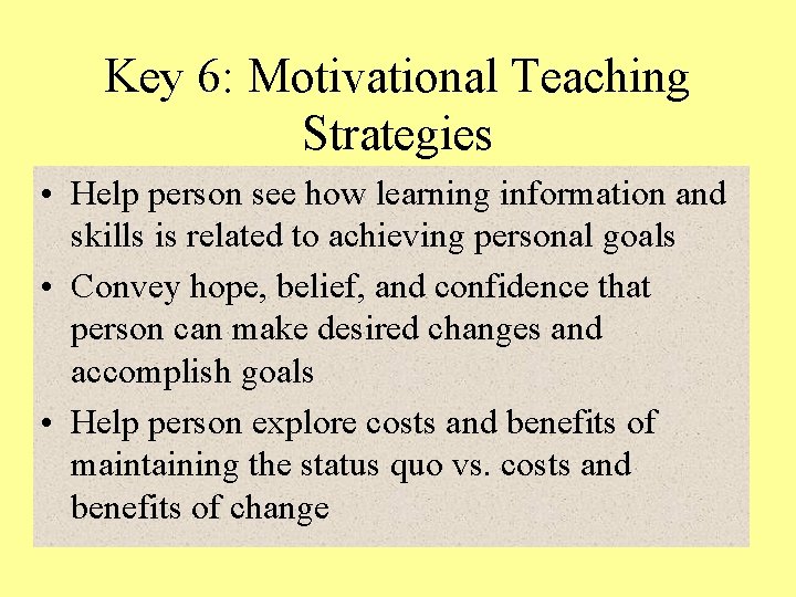 Key 6: Motivational Teaching Strategies • Help person see how learning information and skills