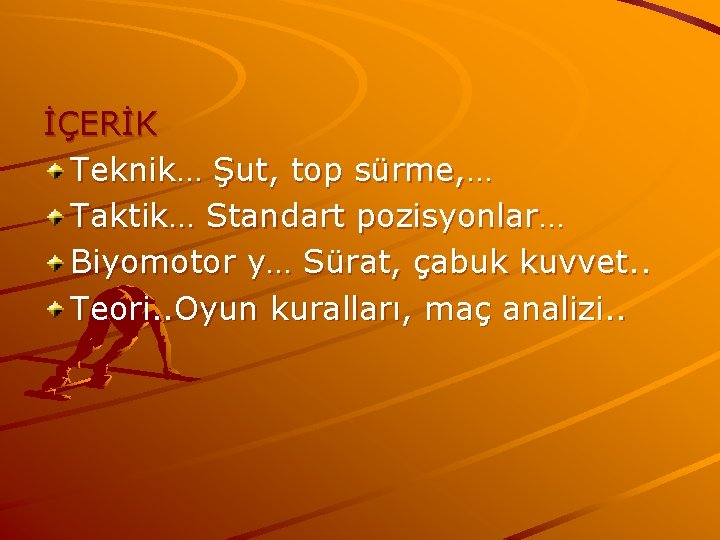 İÇERİK Teknik… Şut, top sürme, … Taktik… Standart pozisyonlar… Biyomotor y… Sürat, çabuk kuvvet. İÇERİK Teknik… Şut, top sürme, … Taktik… Standart pozisyonlar… Biyomotor y… Sürat, çabuk kuvvet.
