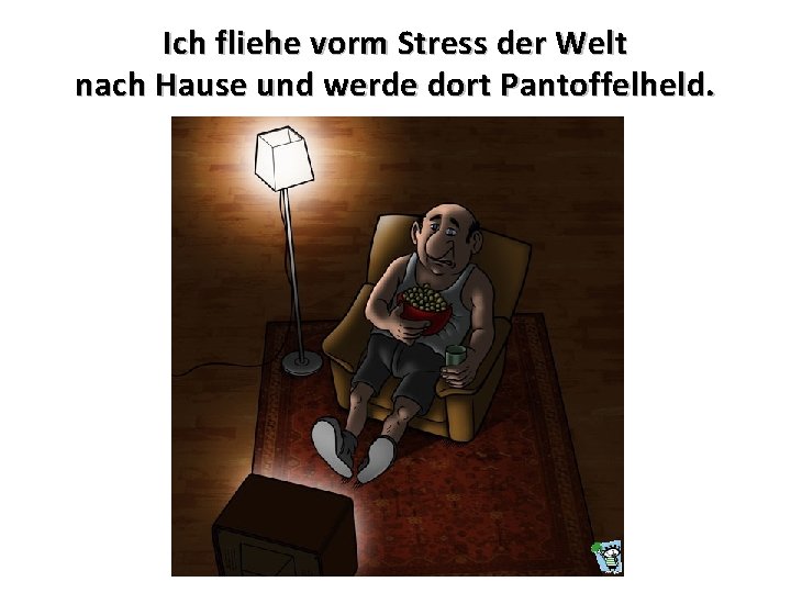 Ich fliehe vorm Stress der Welt nach Hause und werde dort Pantoffelheld. 