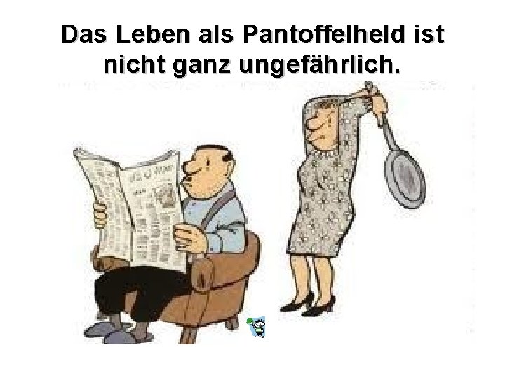 Das Leben als Pantoffelheld ist nicht ganz ungefährlich. 