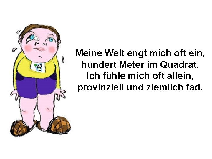 Meine Welt engt mich oft ein, hundert Meter im Quadrat. Ich fühle mich oft