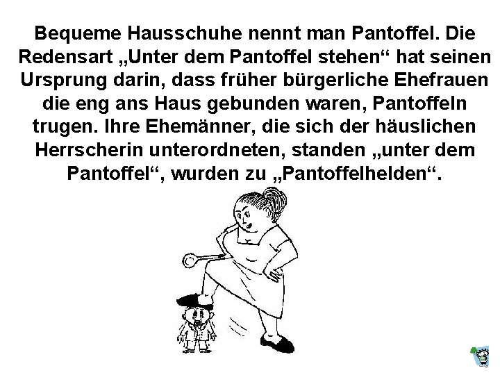 Bequeme Hausschuhe nennt man Pantoffel. Die Redensart „Unter dem Pantoffel stehen“ hat seinen Ursprung