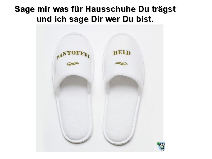 Sage mir was für Hausschuhe Du trägst und ich sage Dir wer Du bist.