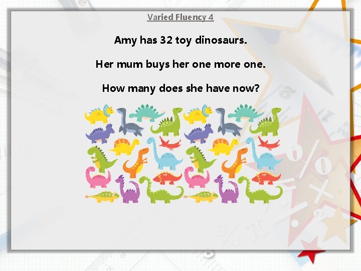 Varied Fluency 4 Amy has 32 toy dinosaurs. Her mum buys her one more