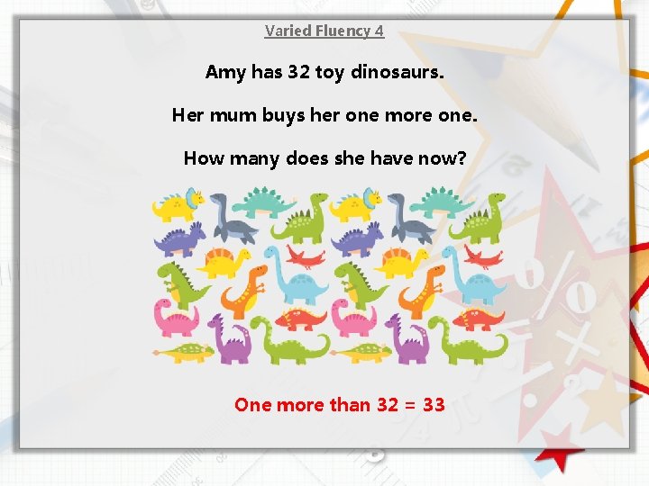 Varied Fluency 4 Amy has 32 toy dinosaurs. Her mum buys her one more