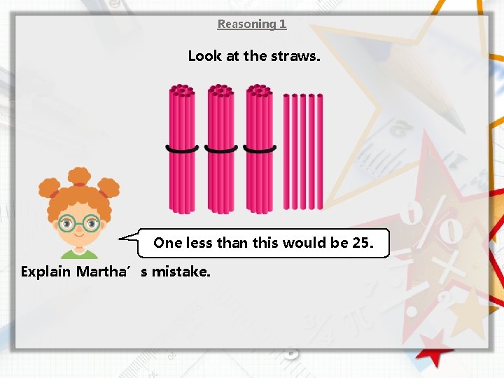 Reasoning 1 Look at the straws. One less than this would be 25. Explain