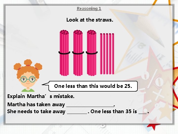 Reasoning 1 Look at the straws. One less than this would be 25. Explain