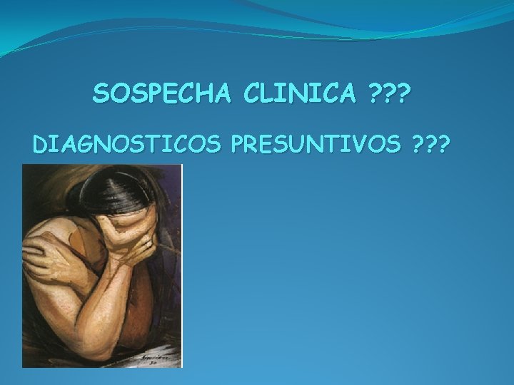 SOSPECHA CLINICA ? ? ? DIAGNOSTICOS PRESUNTIVOS ? ? ? 