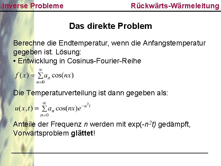 Inverse Probleme Rückwärts-Wärmeleitung Das direkte Problem Berechne die Endtemperatur, wenn die Anfangstemperatur gegeben ist.