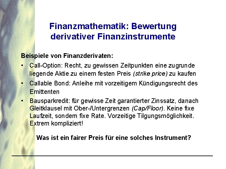 Finanzmathematik: Bewertung derivativer Finanzinstrumente Beispiele von Finanzderivaten: • Call-Option: Recht, zu gewissen Zeitpunkten eine