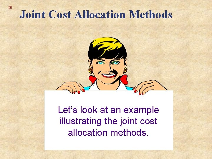 20 Joint Cost Allocation Methods Let’s look at an example illustrating the joint cost