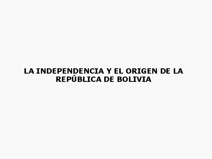 LA INDEPENDENCIA Y EL ORIGEN DE LA REPÚBLICA DE BOLIVIA 