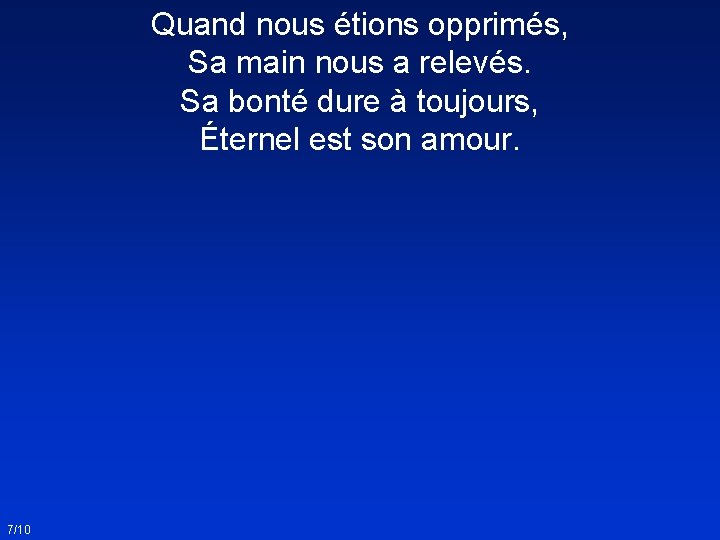 Quand nous étions opprimés, Sa main nous a relevés. Sa bonté dure à toujours,