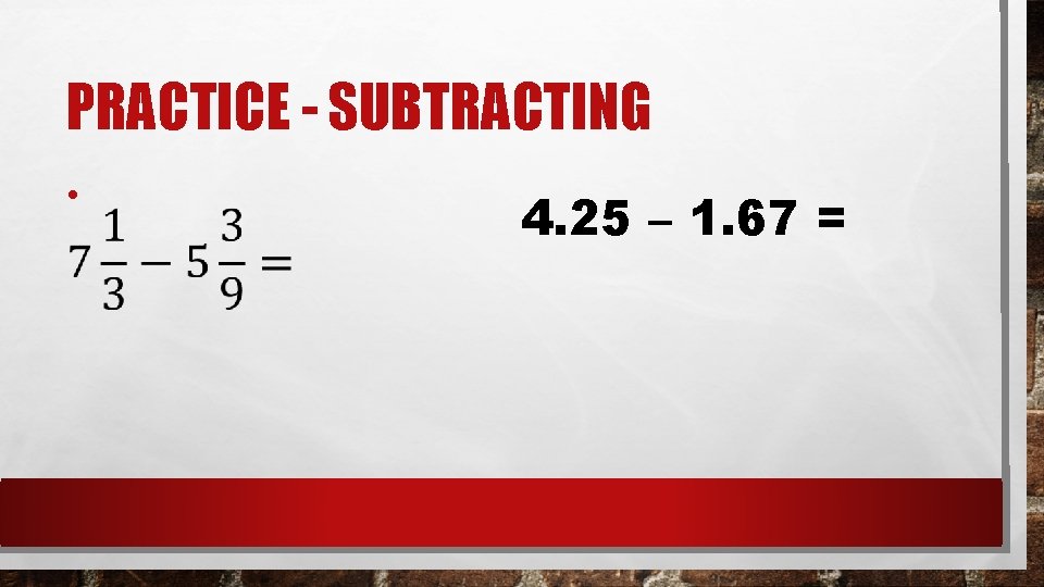 PRACTICE - SUBTRACTING • 4. 25 – 1. 67 = 
