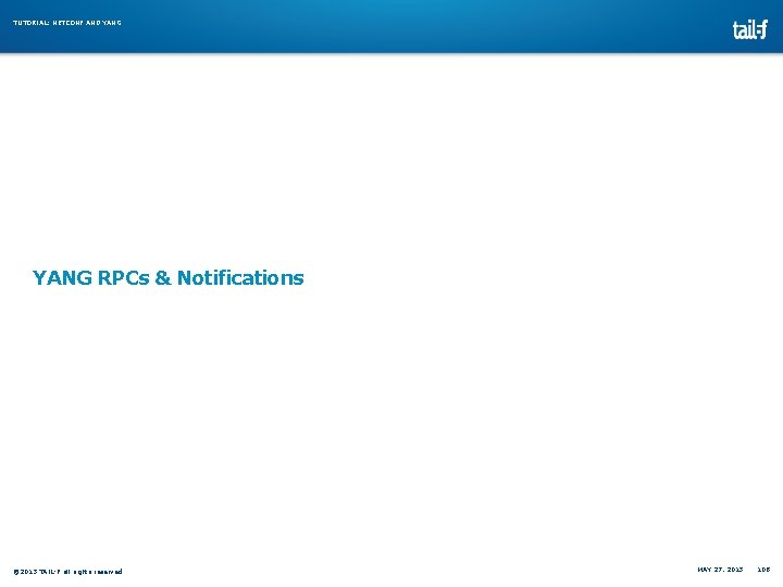 TUTORIAL: NETCONF AND YANG RPCs & Notifications © 2013 TAIL-F all rights reserved MAY TUTORIAL: NETCONF AND YANG RPCs & Notifications © 2013 TAIL-F all rights reserved MAY