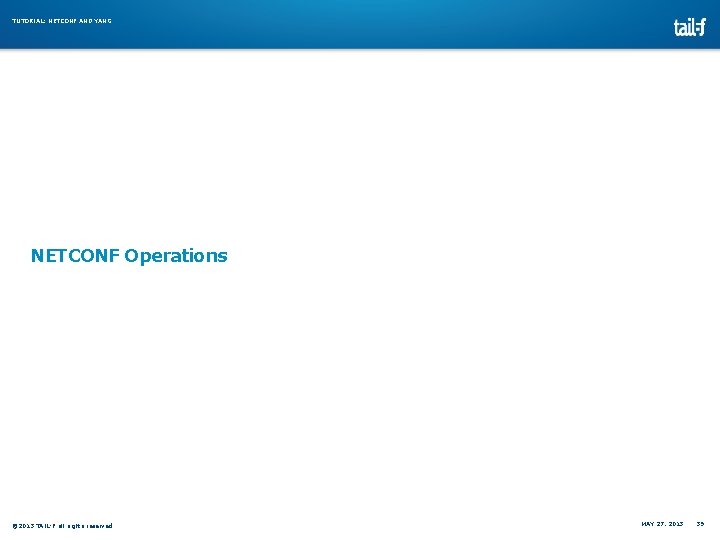 TUTORIAL: NETCONF AND YANG NETCONF Operations © 2013 TAIL-F all rights reserved MAY 27, TUTORIAL: NETCONF AND YANG NETCONF Operations © 2013 TAIL-F all rights reserved MAY 27,