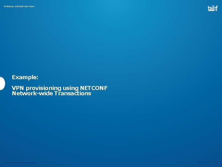 TUTORIAL: NETCONF AND YANG Example: VPN provisioning using NETCONF Network-wide Transactions © 2013 TAIL-F TUTORIAL: NETCONF AND YANG Example: VPN provisioning using NETCONF Network-wide Transactions © 2013 TAIL-F
