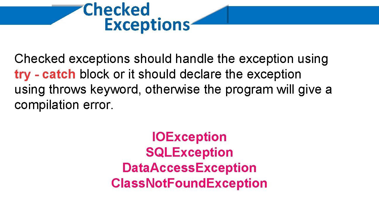 Checked Exceptions Checked exceptions should handle the exception using try - catch block or