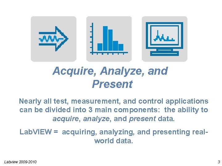 Acquire, Analyze, and Present Nearly all test, measurement, and control applications can be divided Acquire, Analyze, and Present Nearly all test, measurement, and control applications can be divided