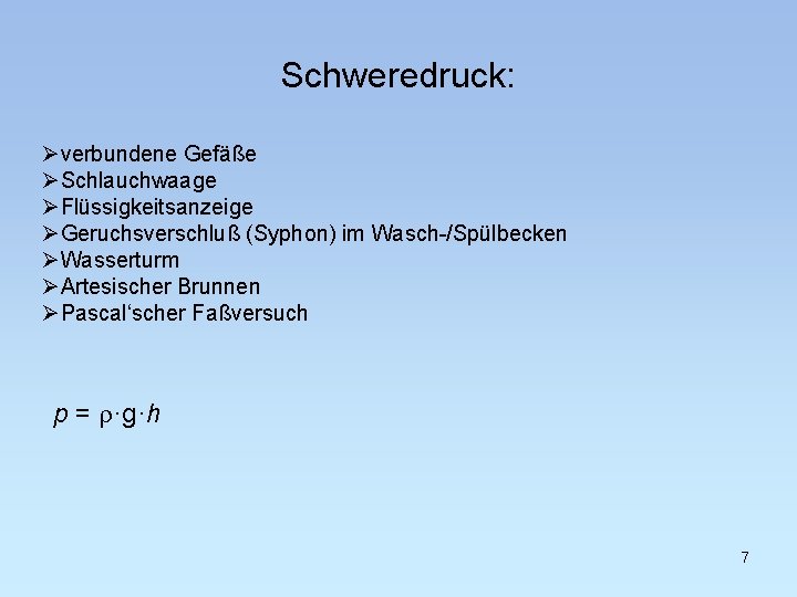 Schweredruck: Øverbundene Gefäße ØSchlauchwaage ØFlüssigkeitsanzeige ØGeruchsverschluß (Syphon) im Wasch-/Spülbecken ØWasserturm ØArtesischer Brunnen ØPascal‘scher Faßversuch
