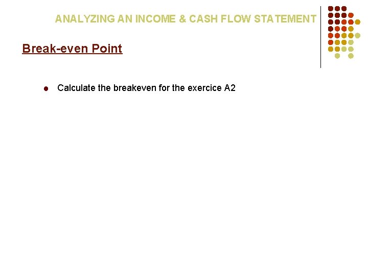 ANALYZING AN INCOME & CASH FLOW STATEMENT Break-even Point Calculate the breakeven for the