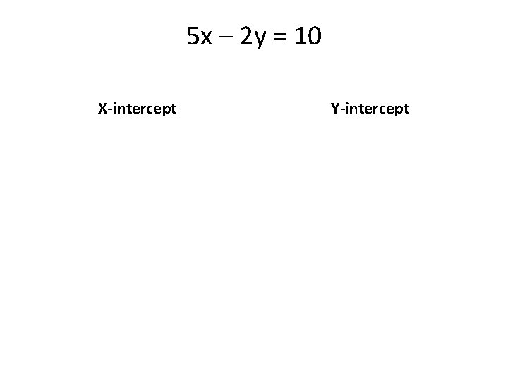 5 x – 2 y = 10 X-intercept Y-intercept 