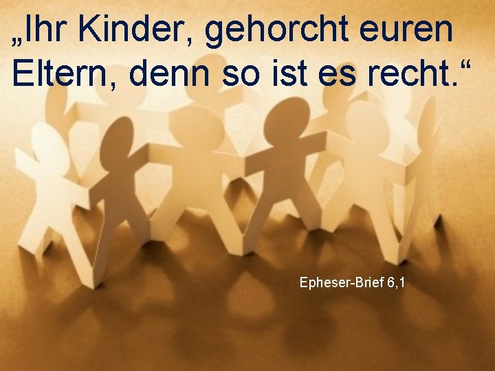 „Ihr Kinder, gehorcht euren Eltern, denn so ist es recht. “ Epheser-Brief 6, 1