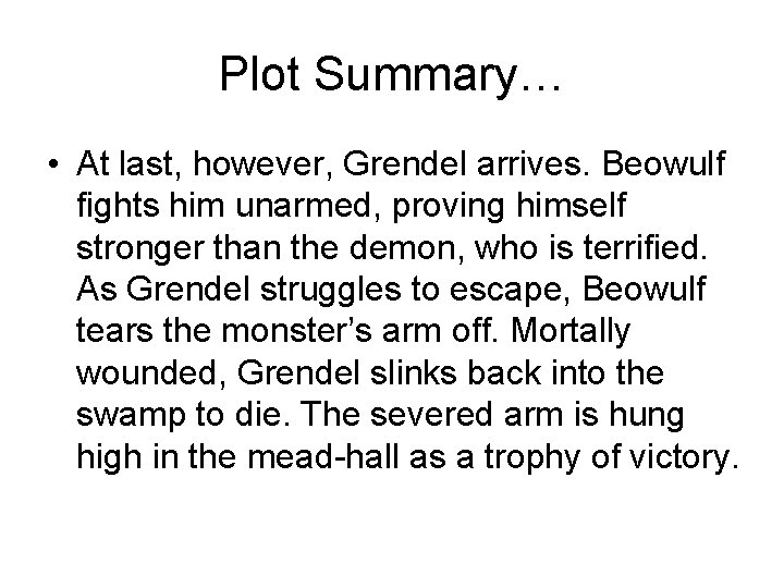 Plot Summary… • At last, however, Grendel arrives. Beowulf fights him unarmed, proving himself Plot Summary… • At last, however, Grendel arrives. Beowulf fights him unarmed, proving himself