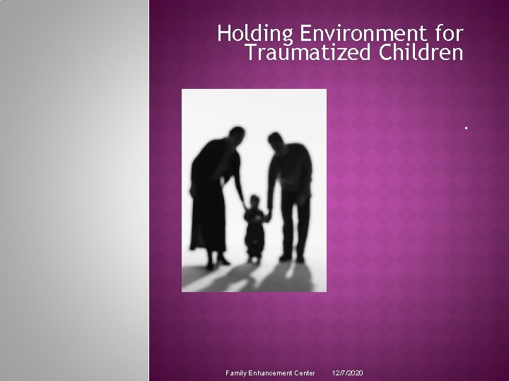 Holding Environment for Traumatized Children. Family Enhancement Center 12/7/2020 