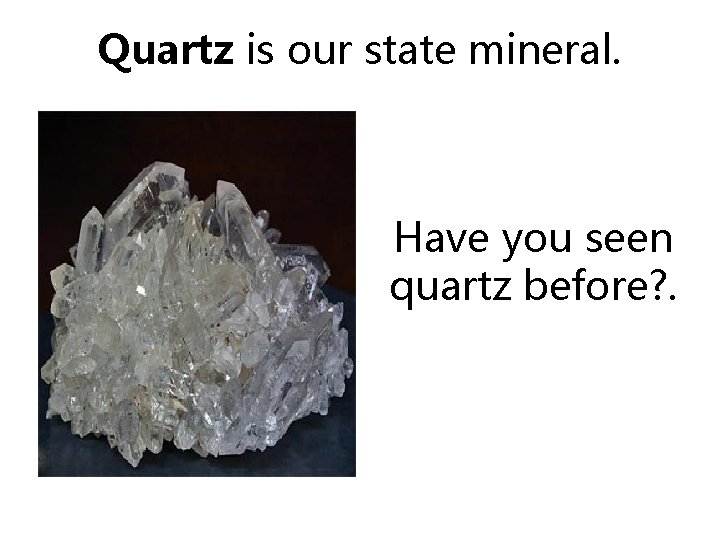 Quartz is our state mineral. Have you seen quartz before? . 