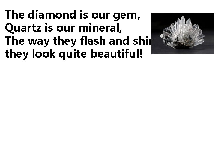 The diamond is our gem, Quartz is our mineral, The way they flash and