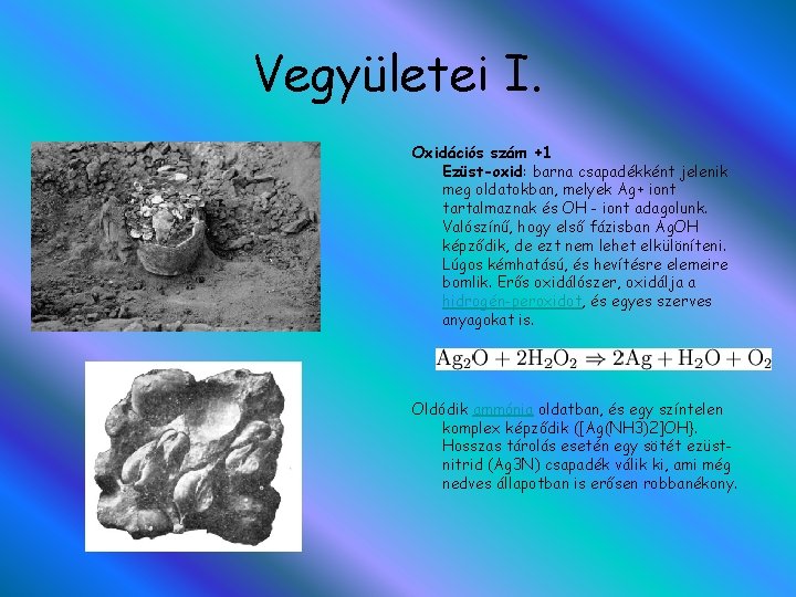 Vegyületei I. Oxidációs szám +1 Ezüst-oxid: barna csapadékként jelenik meg oldatokban, melyek Ag+ iont