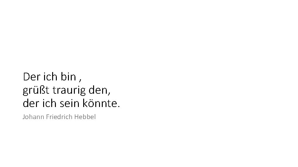 Der ich bin , grüßt traurig den, der ich sein könnte. Johann Friedrich Hebbel