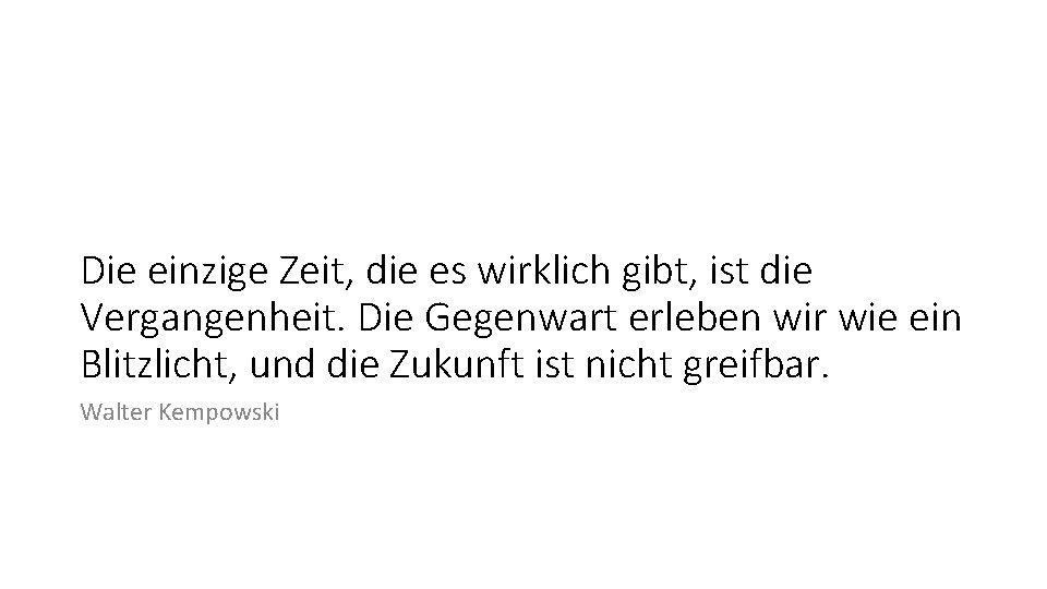 Die einzige Zeit, die es wirklich gibt, ist die Vergangenheit. Die Gegenwart erleben wir